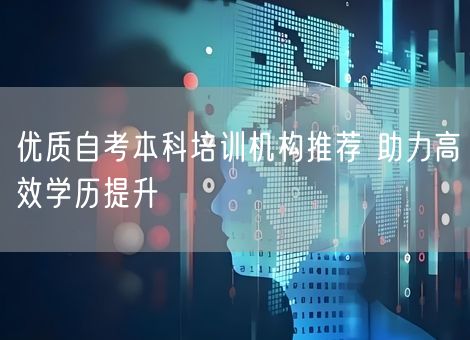 优质自考本科培训机构推荐 助力高效学历提升 优质自考本科培训机构推荐 助力高效学历提升