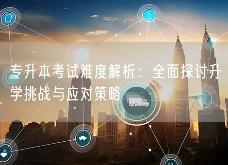 专升本考试难度解析：全面探讨升学挑战与应对策略