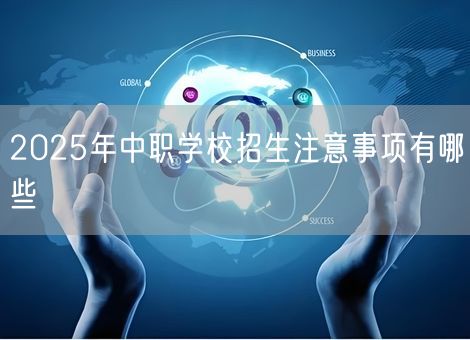 2025年中职学校招生注意事项有哪些