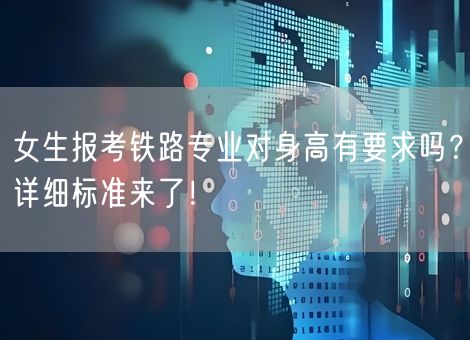 女生报考铁路专业对身高有要求吗？详细标准来了！