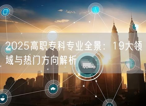 2025高职专科专业全景:19大领域与热门方向解析 2025高职专科专业全景:19大领域与热门方向解析