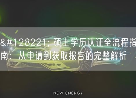 📝 硕士学历认证全流程指南：从申请到获取报告的完整解析