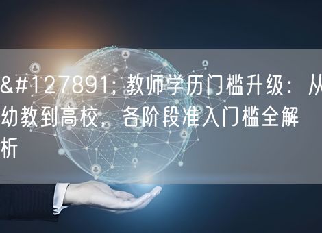 🎓 教师学历门槛升级：从幼教到高校，各阶段准入门槛全解析
