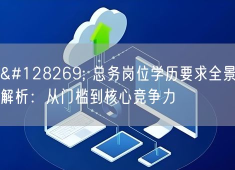 🔍 总务岗位学历要求全景解析：从门槛到核心竞争力