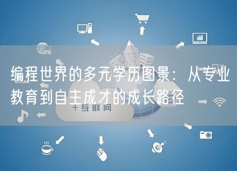 编程世界的多元学历图景：从专业教育到自主成才的成长路径