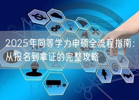 2025年同等学力申硕全流程指南:从报名到拿证的完整攻略 2025年同等学力申硕全流程指南:从报名到拿证的完整攻略