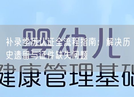 补录学历认证全流程指南:解决历史遗留与证件缺失问题 补录学历认证全流程指南:解决历史遗留与证件缺失问题