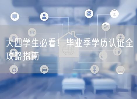 大四学生必看!毕业季学历认证全攻略指南 大四学生必看!毕业季学历认证全攻略指南