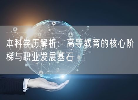 本科学历解析:高等教育的核心阶梯与职业发展基石 本科学历解析:高等教育的核心阶梯与职业发展基石