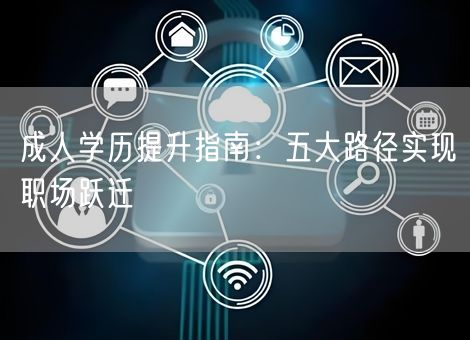 成人学历提升指南:五大路径实现职场跃迁 成人学历提升指南:五大路径实现职场跃迁