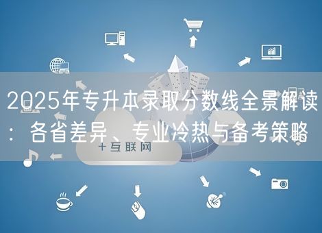 2025年专升本录取分数线全景解读:各省差异、专业冷热与备考策略 2025年专升本录取分数线全景解读:各省差异、专业冷热与备考策略