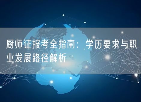 厨师证报考全指南：学历要求与职业发展路径解析