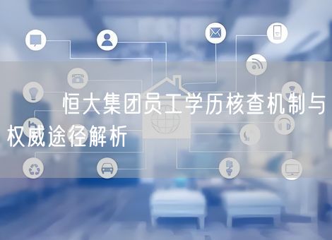 ⚖️ 恒大集团员工学历核查机制与权威途径解析 ⚖️ 恒大集团员工学历核查机制与权威途径解析