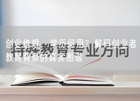 创业维艰,学历何用?解码创业者教育背景的真实图谱 创业维艰,学历何用?解码创业者教育背景的真实图谱