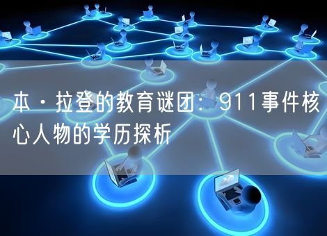 本·拉登的教育谜团:911事件核心人物的学历探析 本·拉登的教育谜团:911事件核心人物的学历探析
