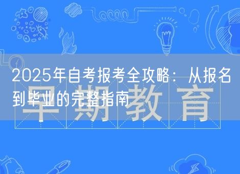 2025年自考报考全攻略：从报名到毕业的完整指南