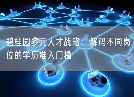 碧桂园多元人才战略：解码不同岗位的学历准入门槛