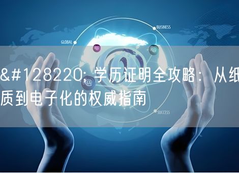 📜 学历证明全攻略：从纸质到电子化的权威指南