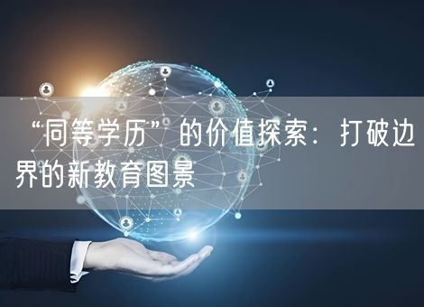 “同等学历”的价值探索:打破边界的新教育图景 “同等学历”的价值探索:打破边界的新教育图景
