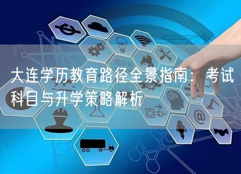 大连学历教育路径全景指南：考试科目与升学策略解析