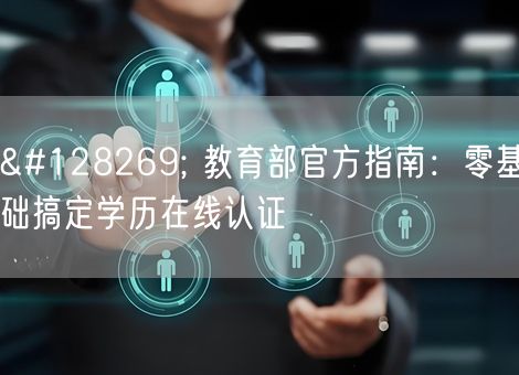 🔍 教育部官方指南：零基础搞定学历在线认证