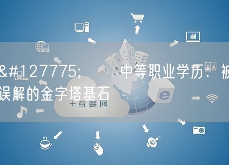 🌟 ​​中等职业学历：被误解的金字塔基石​​