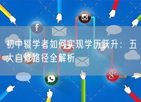 初中辍学者如何实现学历跃升:五大自修路径全解析 初中辍学者如何实现学历跃升:五大自修路径全解析