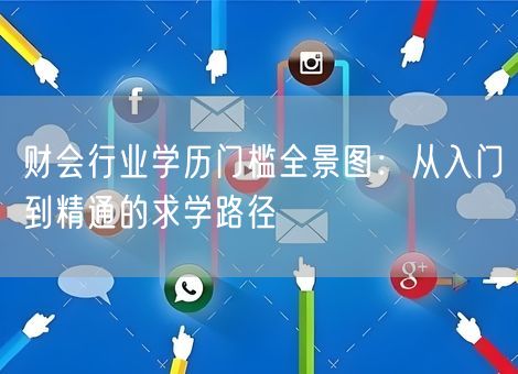 财会行业学历门槛全景图:从入门到精通的求学路径 财会行业学历门槛全景图:从入门到精通的求学路径