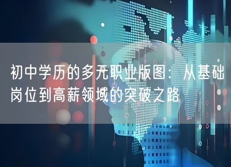 初中学历的多元职业版图:从基础岗位到高薪领域的突破之路 初中学历的多元职业版图:从基础岗位到高薪领域的突破之路