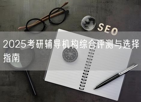 2025考研辅导机构综合评测与选择指南