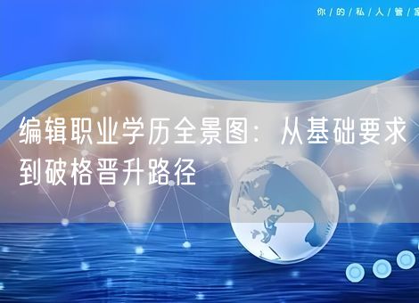 编辑职业学历全景图：从基础要求到破格晋升路径