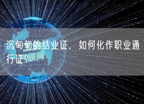 沉甸甸的结业证,如何化作职业通行证? 沉甸甸的结业证,如何化作职业通行证?