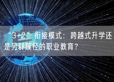 “3+2”衔接模式:跨越式升学还是另辟蹊径的职业教育? “3+2”衔接模式:跨越式升学还是另辟蹊径的职业教育?