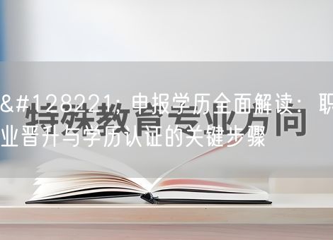 📝 申报学历全面解读：职业晋升与学历认证的关键步骤