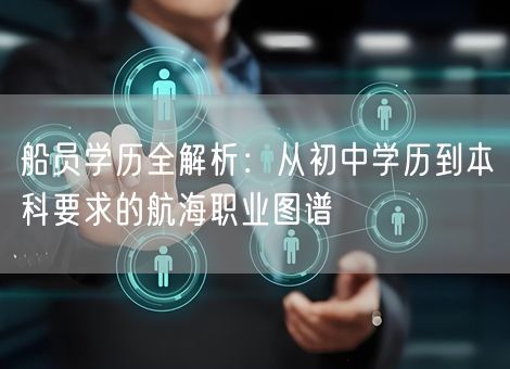 船员学历全解析:从初中学历到本科要求的航海职业图谱 船员学历全解析:从初中学历到本科要求的航海职业图谱