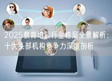 2025教育培训行业格局全景解析:十大头部机构竞争力深度剖析 2025教育培训行业格局全景解析:十大头部机构竞争力深度剖析