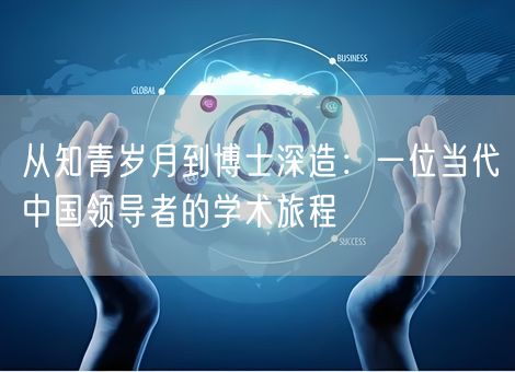 从知青岁月到博士深造:一位当代中国领导者的学术旅程 从知青岁月到博士深造:一位当代中国领导者的学术旅程