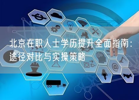 北京在职人士学历提升全面指南:途径对比与实操策略 北京在职人士学历提升全面指南:途径对比与实操策略