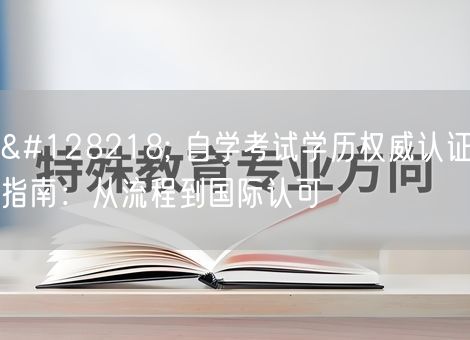 📚 自学考试学历权威认证指南:从流程到国际认可 📚 自学考试学历权威认证指南:从流程到国际认可