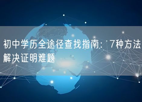 初中学历全途径查找指南:7种方法解决证明难题 初中学历全途径查找指南:7种方法解决证明难题