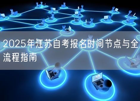 2025年江苏自考报名时间节点与全流程指南 2025年江苏自考报名时间节点与全流程指南