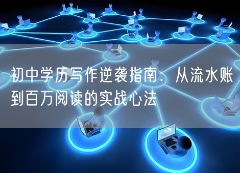 初中学历写作逆袭指南:从流水账到百万阅读的实战心法 初中学历写作逆袭指南:从流水账到百万阅读的实战心法