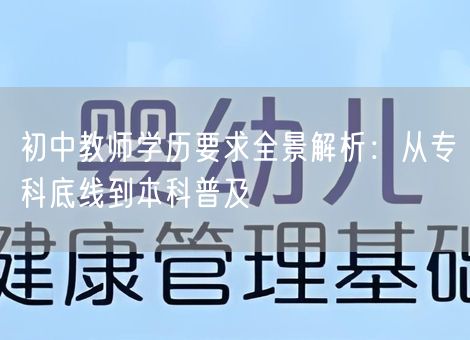 初中教师学历要求全景解析:从专科底线到本科普及 初中教师学历要求全景解析:从专科底线到本科普及