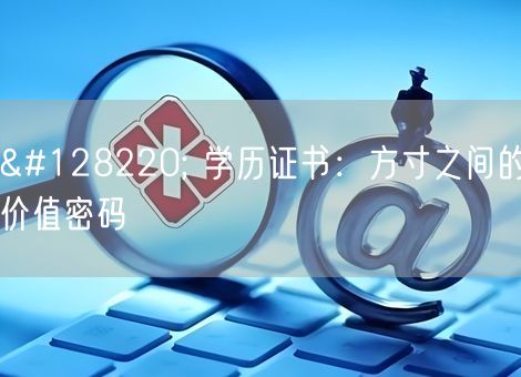 📜 学历证书:方寸之间的价值密码 📜 学历证书:方寸之间的价值密码