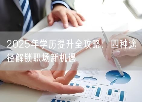 2025年学历提升全攻略:四种途径解锁职场新机遇 2025年学历提升全攻略:四种途径解锁职场新机遇