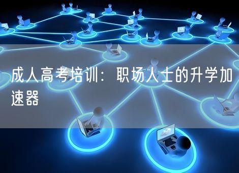 成人高考培训：职场人士的升学加速器