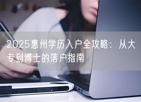 2025惠州学历入户全攻略:从大专到博士的落户指南 2025惠州学历入户全攻略:从大专到博士的落户指南