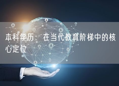 本科学历：在当代教育阶梯中的核心定位