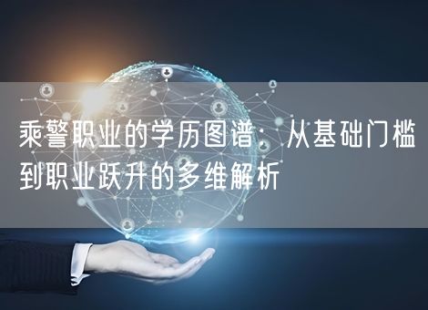 乘警职业的学历图谱:从基础门槛到职业跃升的多维解析 乘警职业的学历图谱:从基础门槛到职业跃升的多维解析