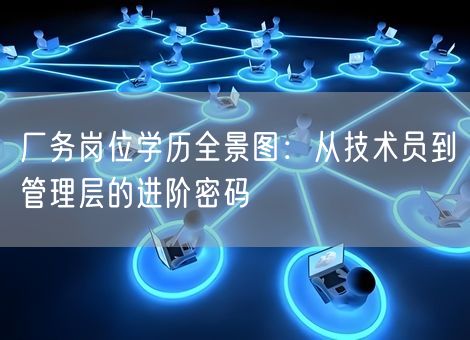 厂务岗位学历全景图：从技术员到管理层的进阶密码